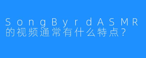 SongByrdASMR的视频通常有什么特点？