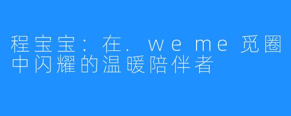 程宝宝：在.weme觅圈中闪耀的温暖陪伴者