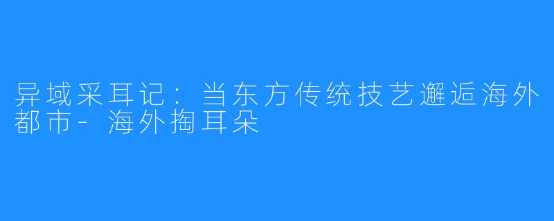 异域采耳记：当东方传统技艺邂逅海外都市-海外掏耳朵
