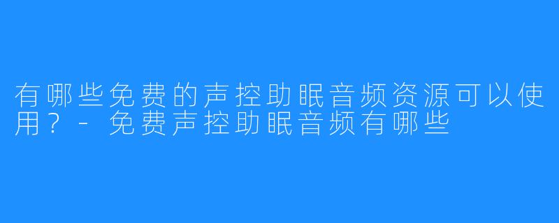 有哪些免费的声控助眠音频资源可以使用？-免费声控助眠音频有哪些