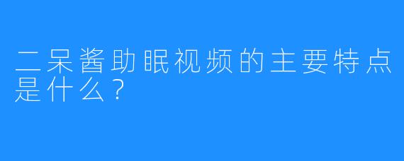 二呆酱助眠视频的主要特点是什么？