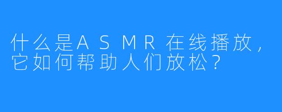 什么是ASMR在线播放，它如何帮助人们放松？