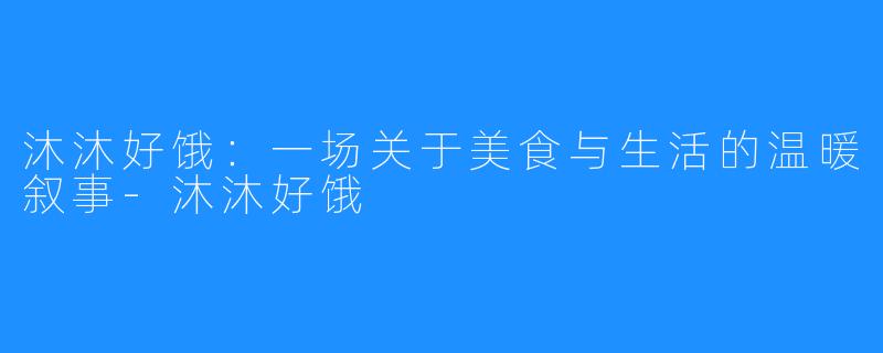 沐沐好饿:一场关于美食与生活的温暖叙事-沐沐好饿