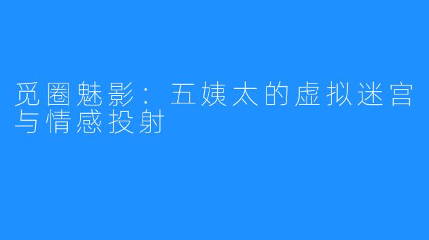 觅圈魅影:五姨太的虚拟迷宫与情感投射