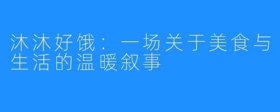 沐沐好饿:一场关于美食与生活的温暖叙事