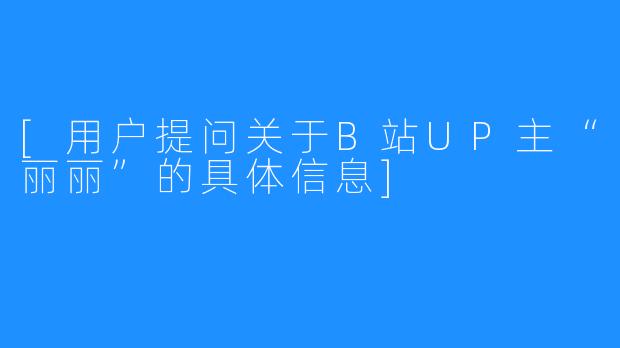 [用户提问关于B站UP主“丽丽”的具体信息]