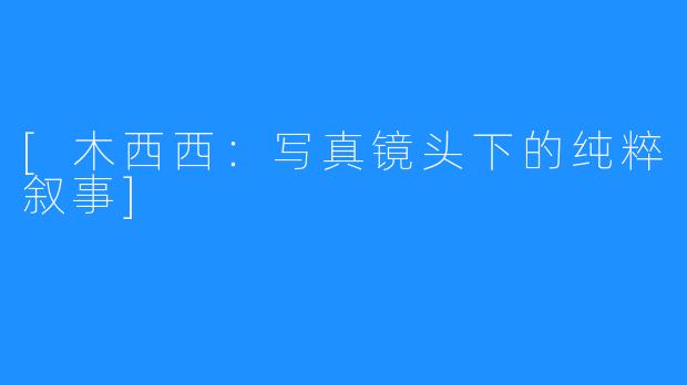 [木西西：写真镜头下的纯粹叙事]