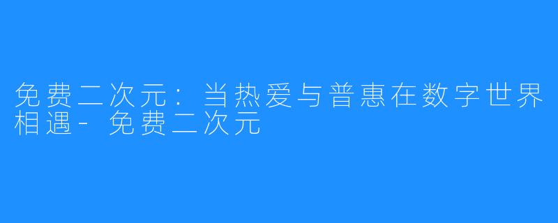 免费二次元：当热爱与普惠在数字世界相遇-免费二次元