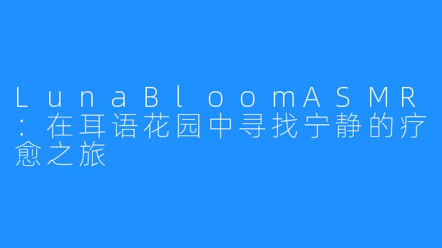 LunaBloomASMR：在耳语花园中寻找宁静的疗愈之旅