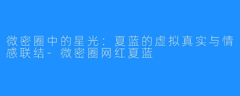 微密圈中的星光:夏蓝的虚拟真实与情感联结-微密圈网红夏蓝