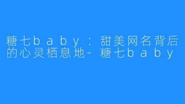 糖七baby:甜美网名背后的心灵栖息地-糖七baby