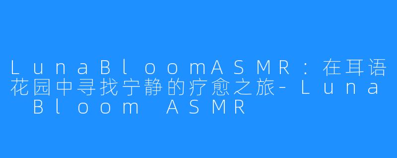 LunaBloomASMR：在耳语花园中寻找宁静的疗愈之旅-Luna Bloom ASMR