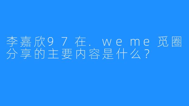 李嘉欣97在.weme觅圈分享的主要内容是什么？