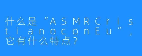 什么是“ASMRCristianoconEu”，它有什么特点？