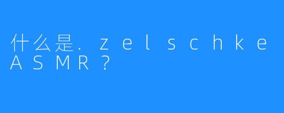 什么是.zelschkeASMR？