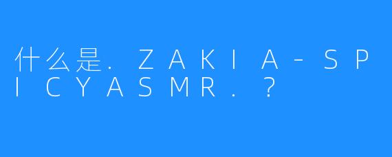 什么是.ZAKIA-SPICYASMR.？