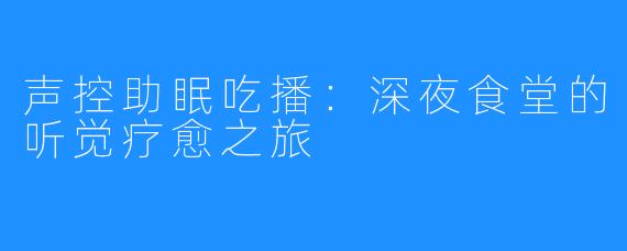 声控助眠吃播：深夜食堂的听觉疗愈之旅
