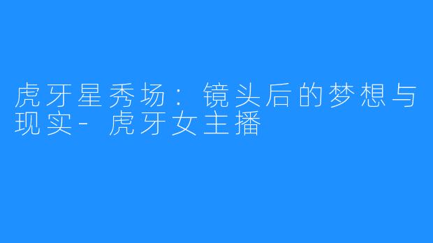 虎牙星秀场：镜头后的梦想与现实-虎牙女主播