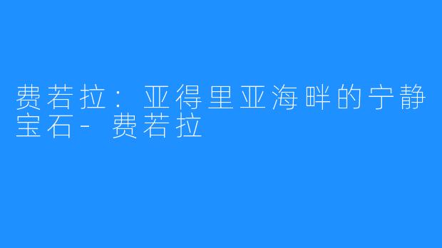 费若拉：亚得里亚海畔的宁静宝石-费若拉