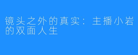 镜头之外的真实：主播小岩的双面人生