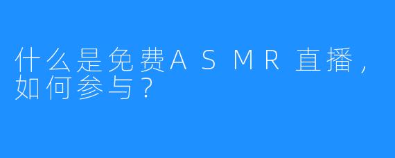 什么是免费ASMR直播，如何参与？
