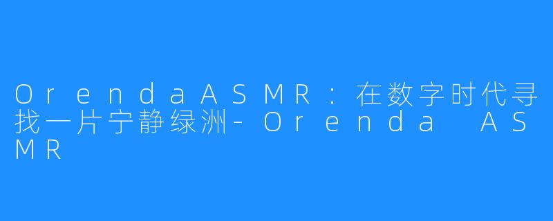 OrendaASMR：在数字时代寻找一片宁静绿洲-Orenda ASMR