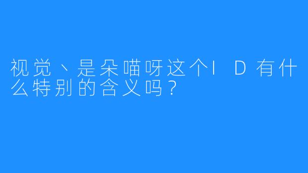 视觉丶是朵喵呀这个ID有什么特别的含义吗？