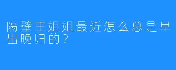隔壁王姐姐最近怎么总是早出晚归的？