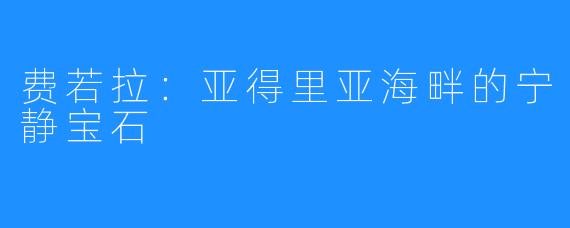 费若拉：亚得里亚海畔的宁静宝石