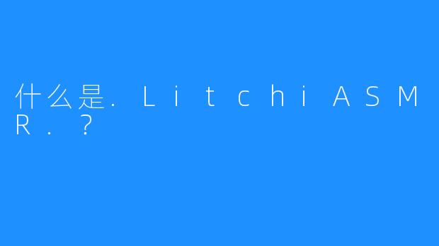 什么是.LitchiASMR.？