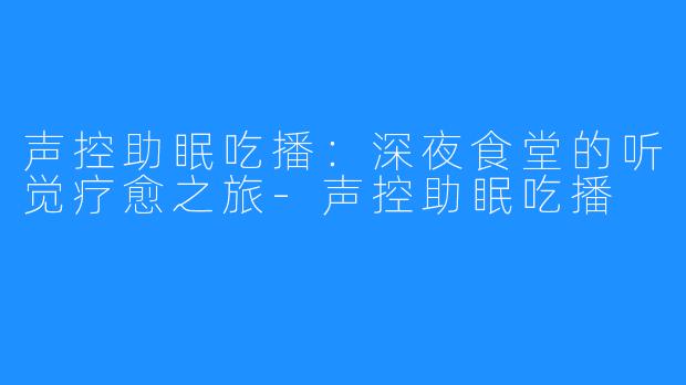 声控助眠吃播：深夜食堂的听觉疗愈之旅-声控助眠吃播