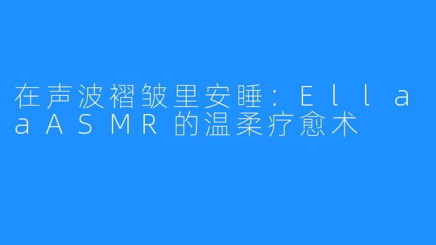 在声波褶皱里安睡：EllaaASMR的温柔疗愈术
