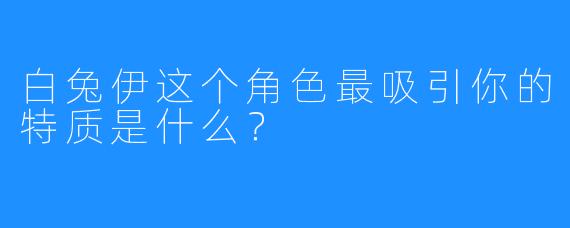 白兔伊这个角色最吸引你的特质是什么？