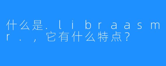 什么是.libraasmr.，它有什么特点？