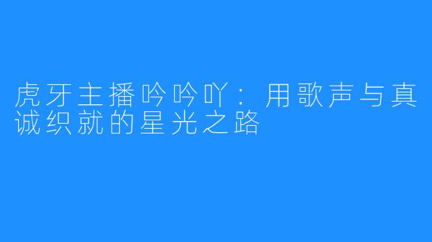 虎牙主播吟吟吖：用歌声与真诚织就的星光之路
