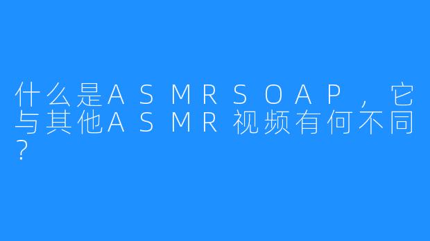 什么是ASMRSOAP，它与其他ASMR视频有何不同？