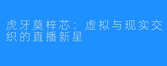 虎牙莫梓芯：虚拟与现实交织的直播新星