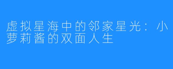 虚拟星海中的邻家星光:小萝莉酱的双面人生