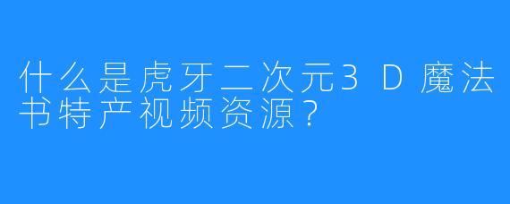 什么是虎牙二次元3D魔法书特产视频资源？