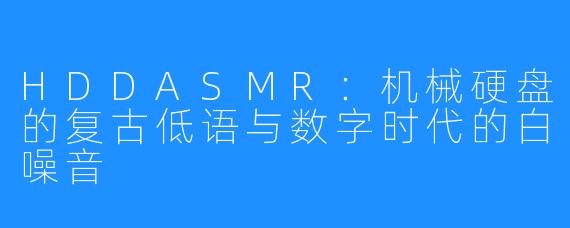 HDDASMR:机械硬盘的复古低语与数字时代的白噪音