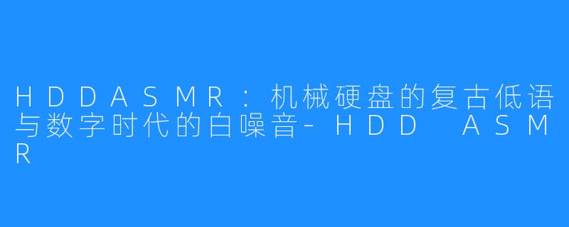 HDDASMR:机械硬盘的复古低语与数字时代的白噪音-HDD ASMR