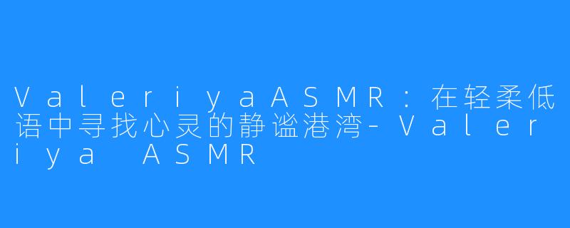 ValeriyaASMR:在轻柔低语中寻找心灵的静谧港湾-Valeriya ASMR