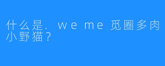 什么是.weme觅圈多肉小野猫？