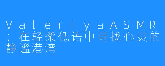 ValeriyaASMR:在轻柔低语中寻找心灵的静谧港湾