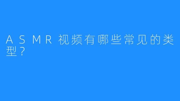 ASMR视频有哪些常见的类型？