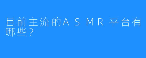 目前主流的ASMR平台有哪些？