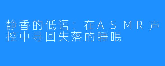 静香的低语:在ASMR声控中寻回失落的睡眠