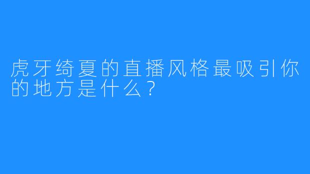 虎牙绮夏的直播风格最吸引你的地方是什么？