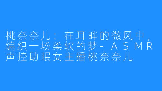 桃奈奈儿：在耳畔的微风中，编织一场柔软的梦-ASMR声控助眠女主播桃奈奈儿