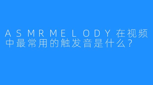 ASMRMELODY在视频中最常用的触发音是什么？
